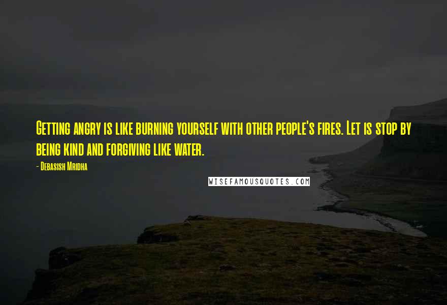 Debasish Mridha Quotes: Getting angry is like burning yourself with other people's fires. Let is stop by being kind and forgiving like water.