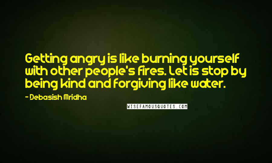 Debasish Mridha Quotes: Getting angry is like burning yourself with other people's fires. Let is stop by being kind and forgiving like water.