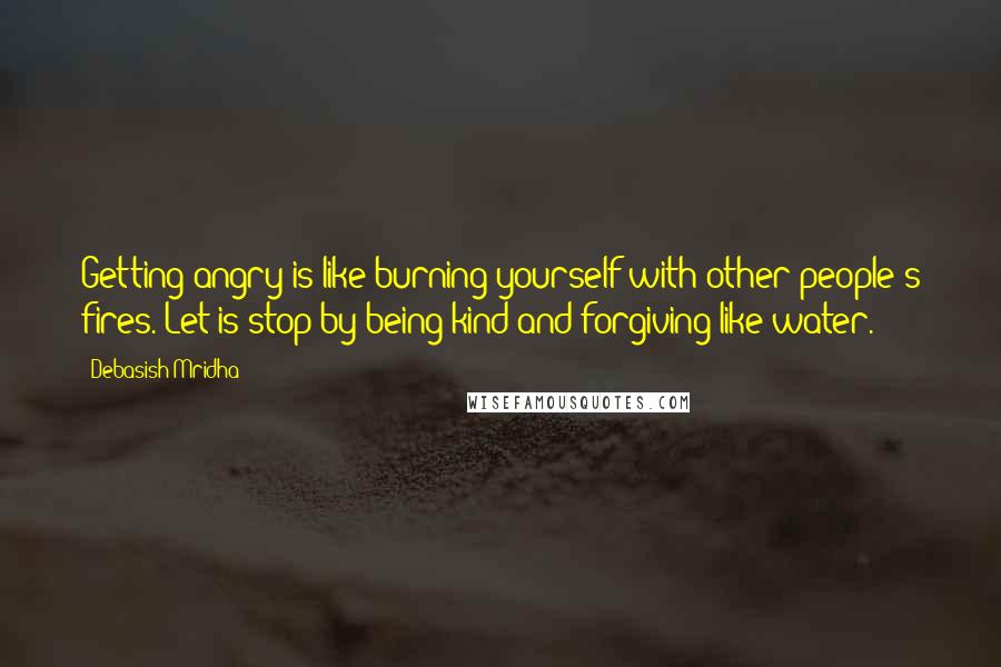 Debasish Mridha Quotes: Getting angry is like burning yourself with other people's fires. Let is stop by being kind and forgiving like water.