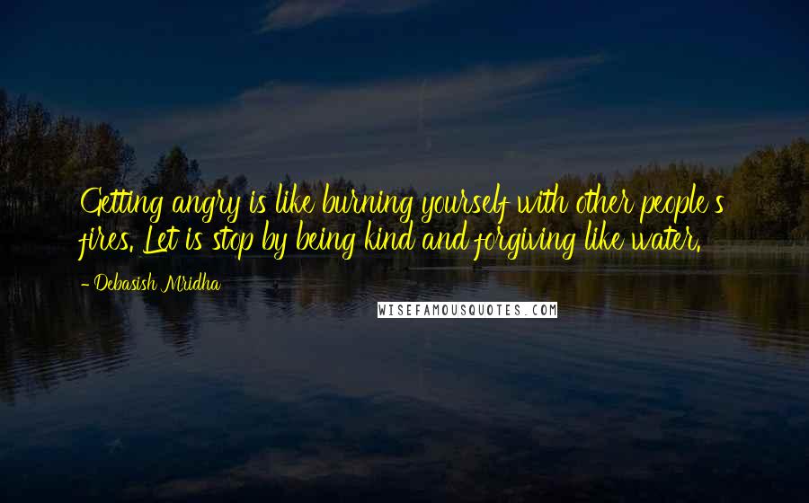 Debasish Mridha Quotes: Getting angry is like burning yourself with other people's fires. Let is stop by being kind and forgiving like water.