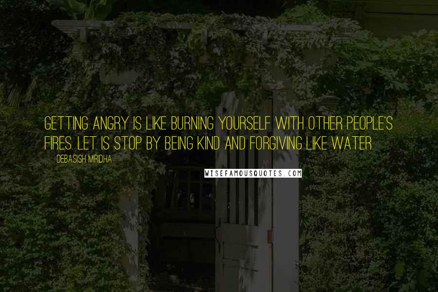 Debasish Mridha Quotes: Getting angry is like burning yourself with other people's fires. Let is stop by being kind and forgiving like water.