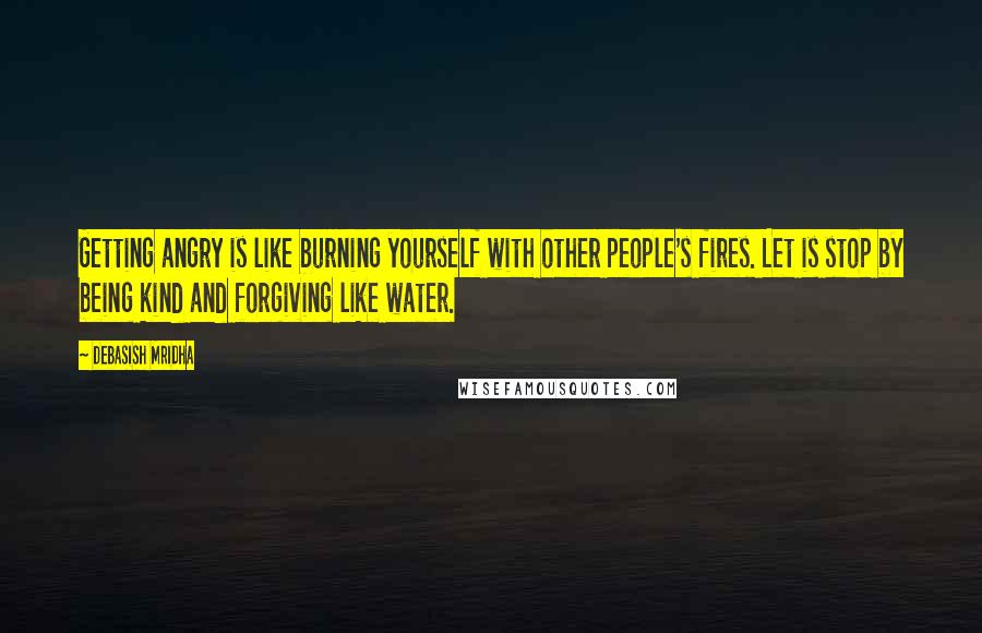 Debasish Mridha Quotes: Getting angry is like burning yourself with other people's fires. Let is stop by being kind and forgiving like water.