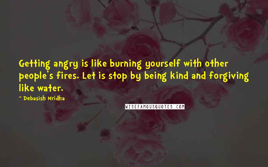 Debasish Mridha Quotes: Getting angry is like burning yourself with other people's fires. Let is stop by being kind and forgiving like water.