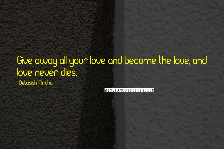 Debasish Mridha Quotes: Give away all your love and become the love, and love never dies.
