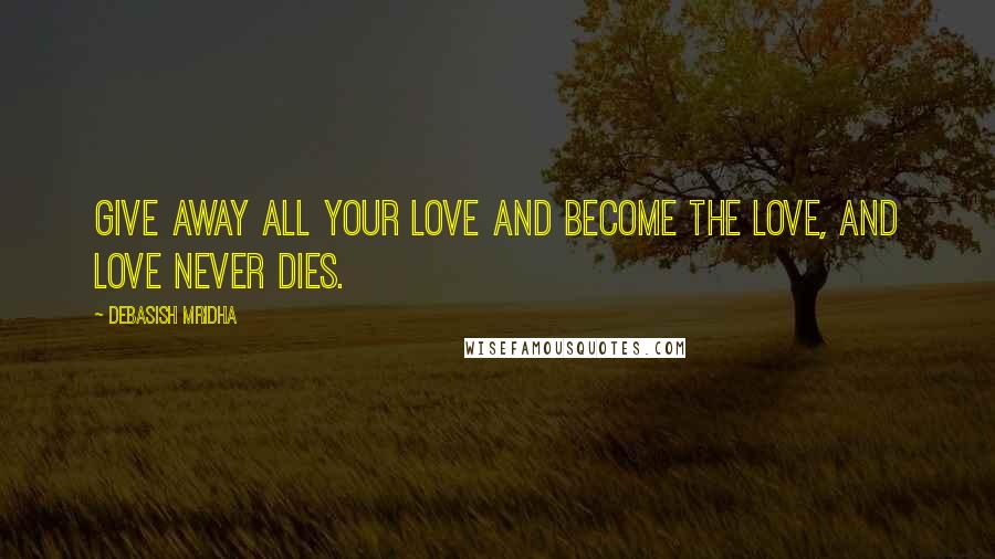 Debasish Mridha Quotes: Give away all your love and become the love, and love never dies.