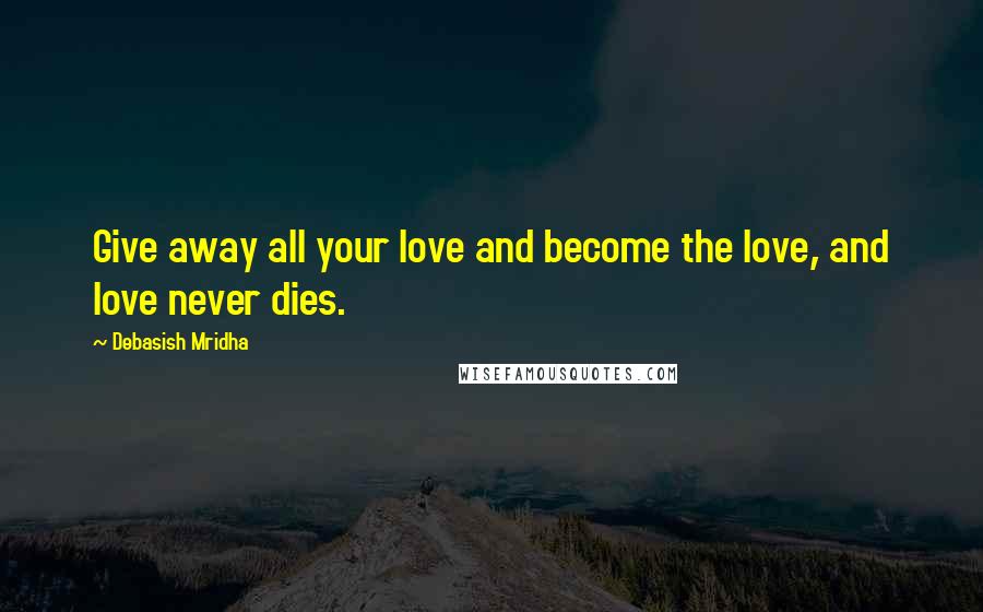 Debasish Mridha Quotes: Give away all your love and become the love, and love never dies.