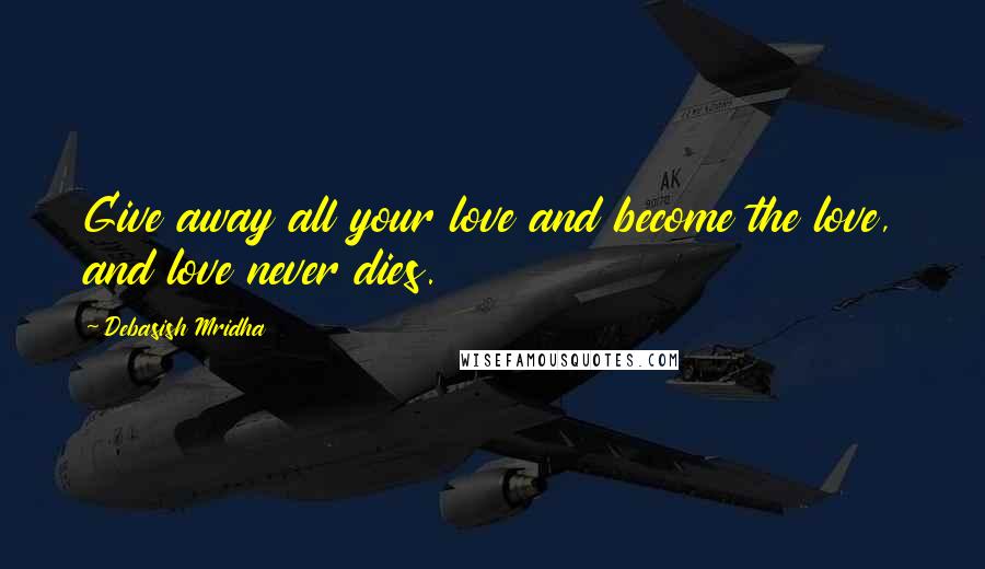 Debasish Mridha Quotes: Give away all your love and become the love, and love never dies.