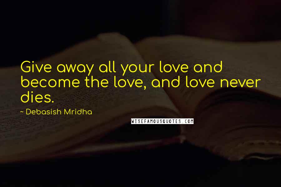 Debasish Mridha Quotes: Give away all your love and become the love, and love never dies.