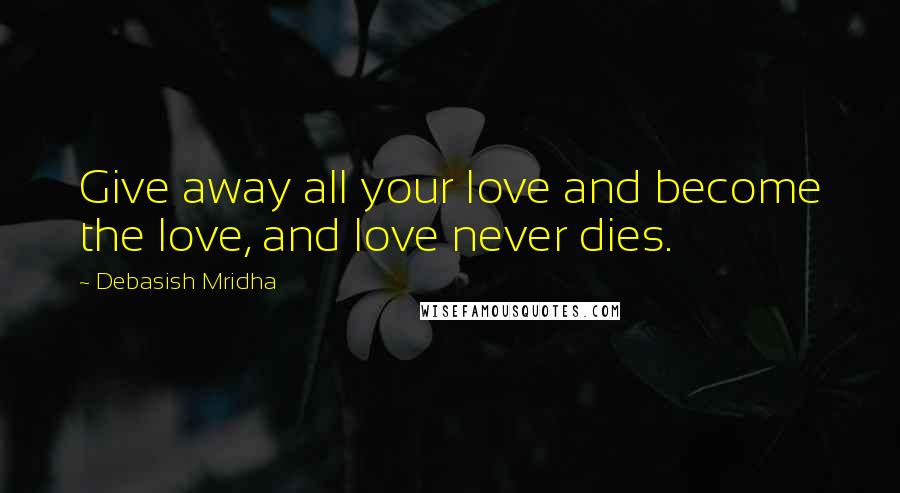 Debasish Mridha Quotes: Give away all your love and become the love, and love never dies.