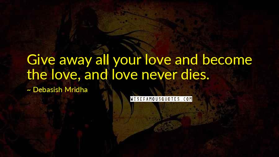 Debasish Mridha Quotes: Give away all your love and become the love, and love never dies.
