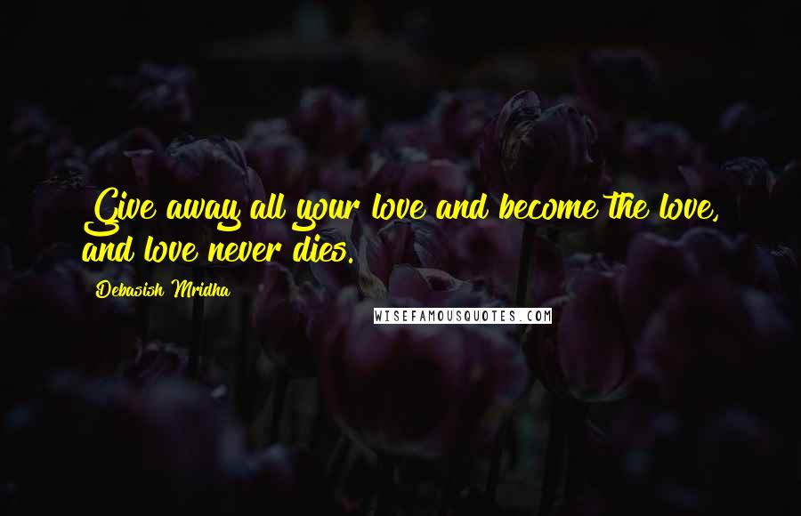 Debasish Mridha Quotes: Give away all your love and become the love, and love never dies.