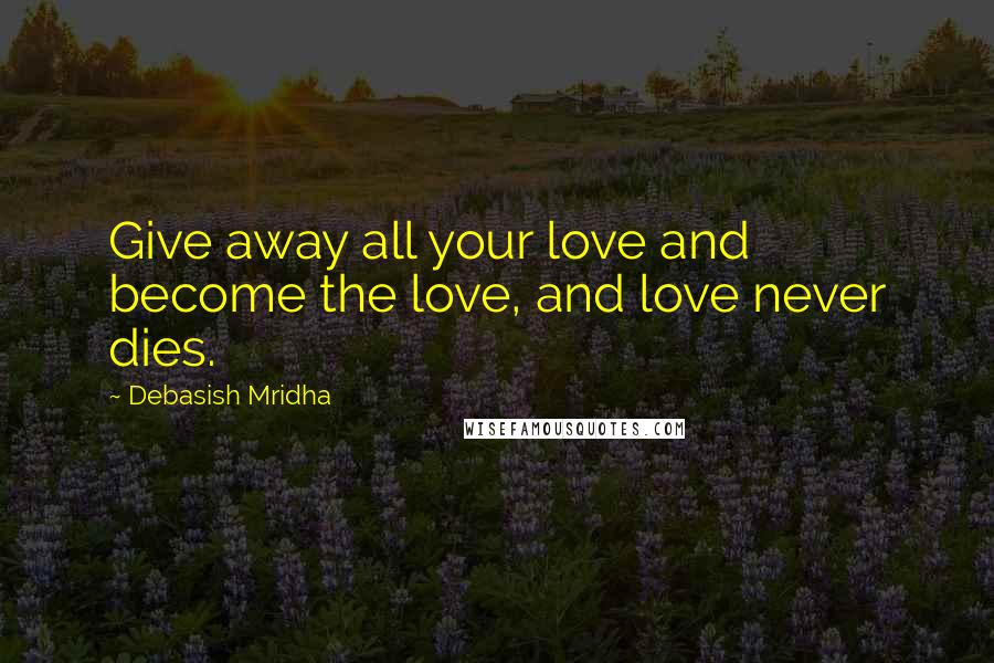Debasish Mridha Quotes: Give away all your love and become the love, and love never dies.