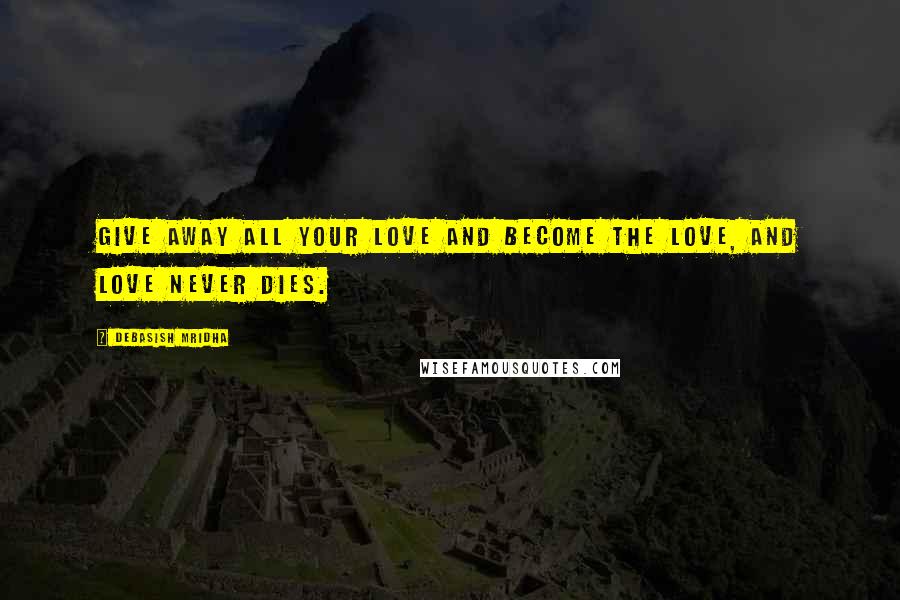 Debasish Mridha Quotes: Give away all your love and become the love, and love never dies.