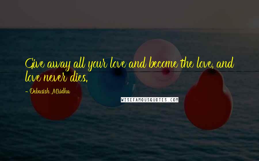 Debasish Mridha Quotes: Give away all your love and become the love, and love never dies.