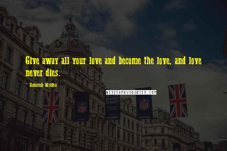Debasish Mridha Quotes: Give away all your love and become the love, and love never dies.