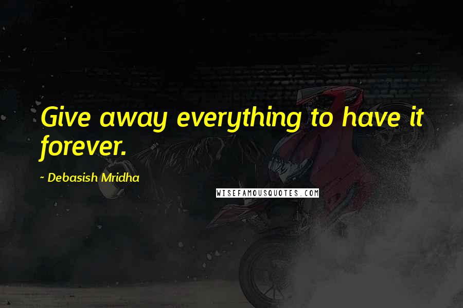 Debasish Mridha Quotes: Give away everything to have it forever.