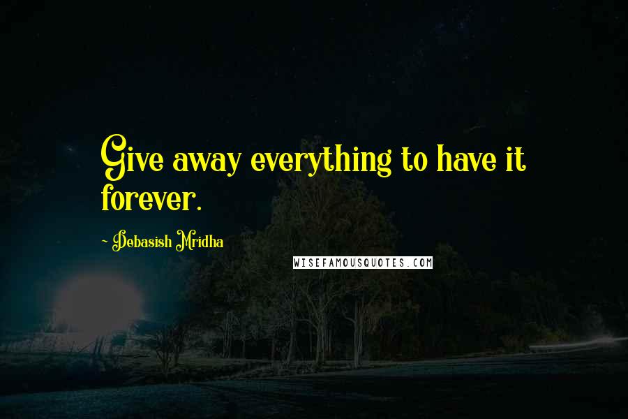 Debasish Mridha Quotes: Give away everything to have it forever.