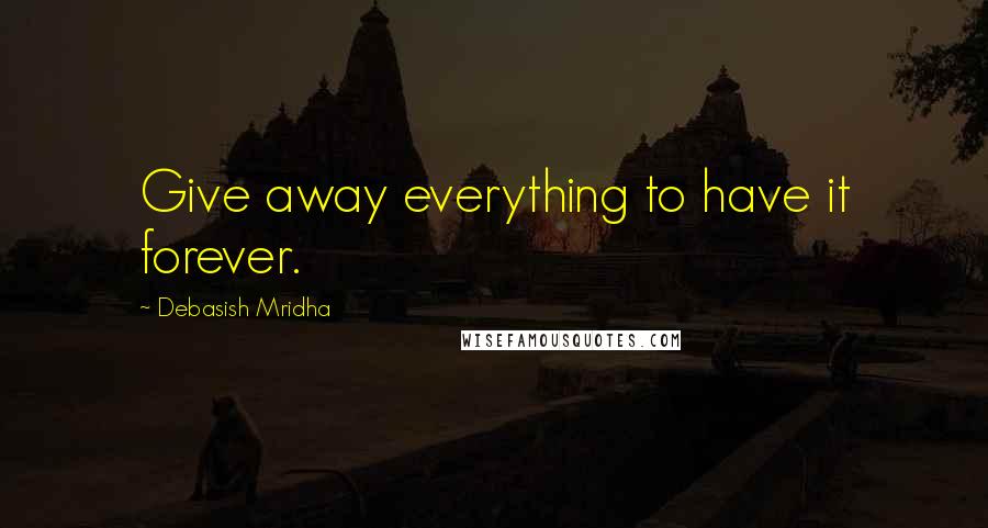 Debasish Mridha Quotes: Give away everything to have it forever.