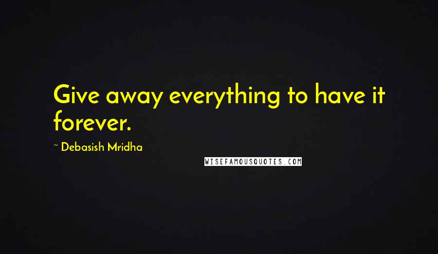 Debasish Mridha Quotes: Give away everything to have it forever.