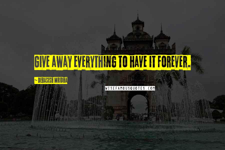 Debasish Mridha Quotes: Give away everything to have it forever.