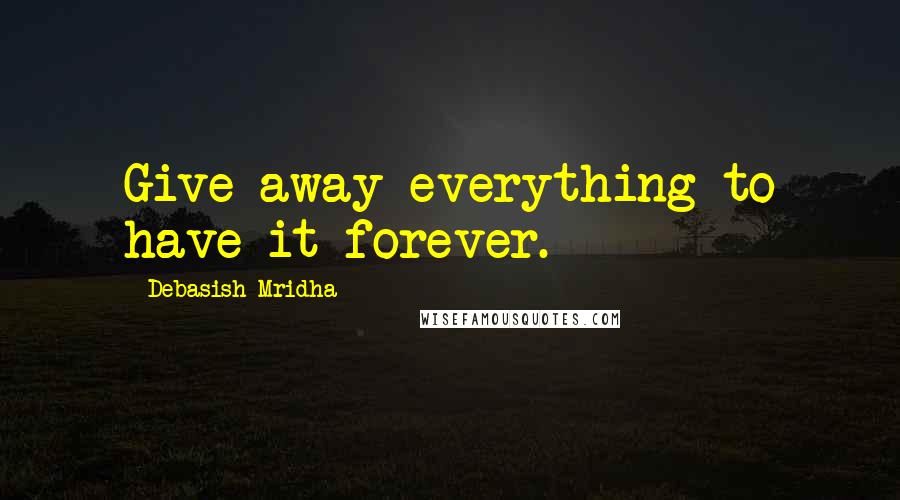 Debasish Mridha Quotes: Give away everything to have it forever.