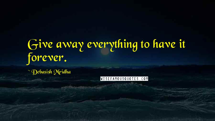 Debasish Mridha Quotes: Give away everything to have it forever.