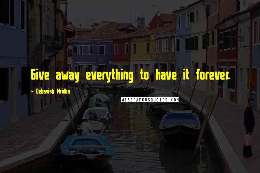 Debasish Mridha Quotes: Give away everything to have it forever.