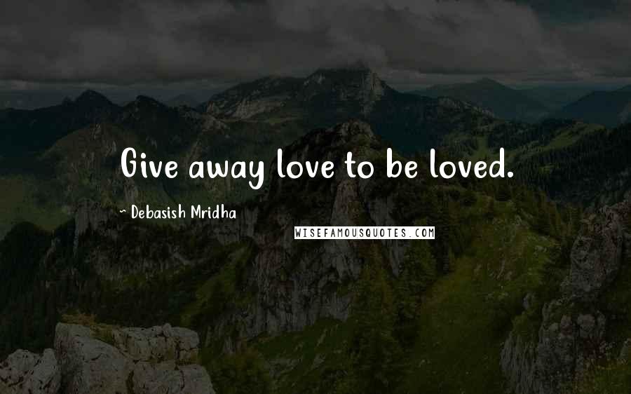 Debasish Mridha Quotes: Give away love to be loved.