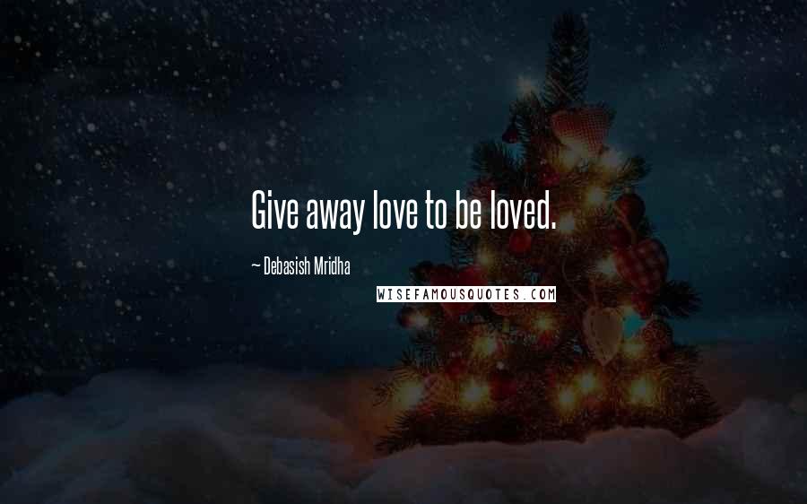 Debasish Mridha Quotes: Give away love to be loved.