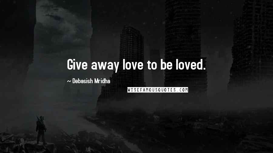Debasish Mridha Quotes: Give away love to be loved.