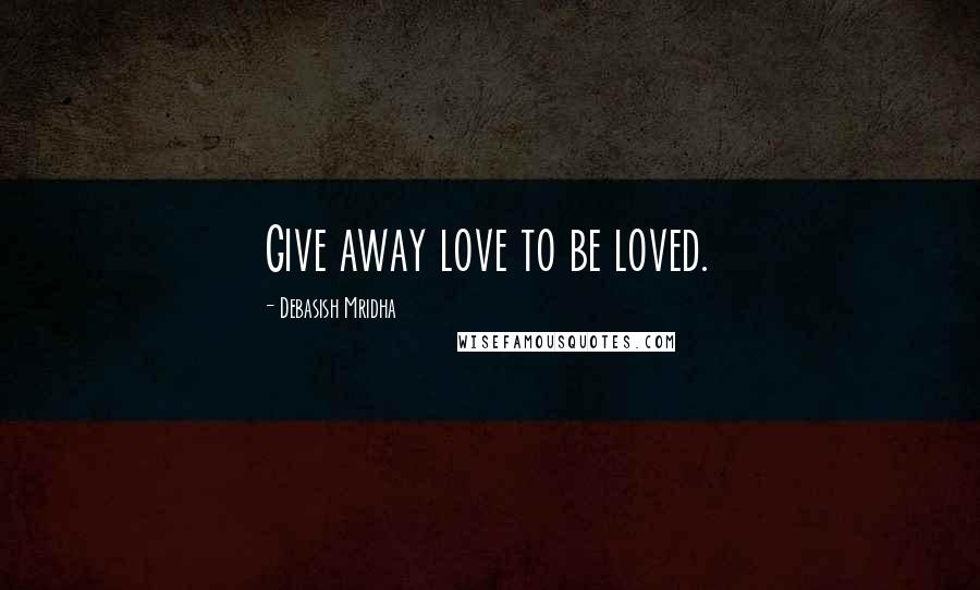 Debasish Mridha Quotes: Give away love to be loved.