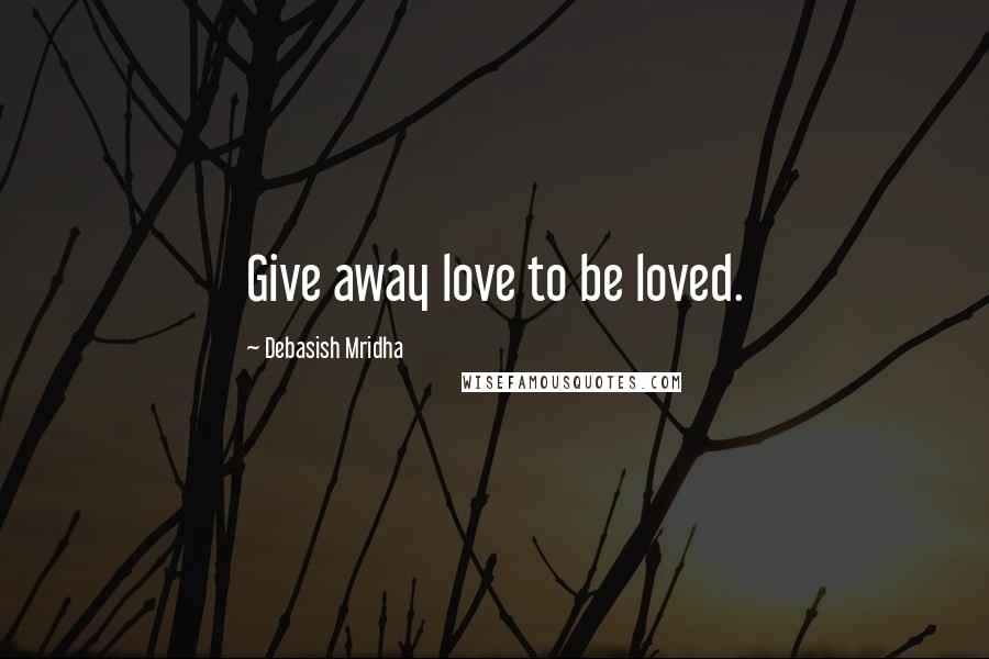 Debasish Mridha Quotes: Give away love to be loved.