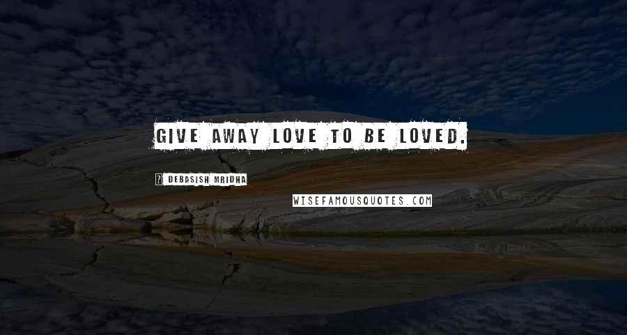 Debasish Mridha Quotes: Give away love to be loved.