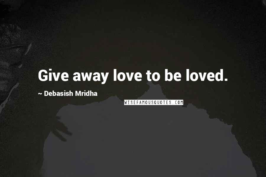 Debasish Mridha Quotes: Give away love to be loved.
