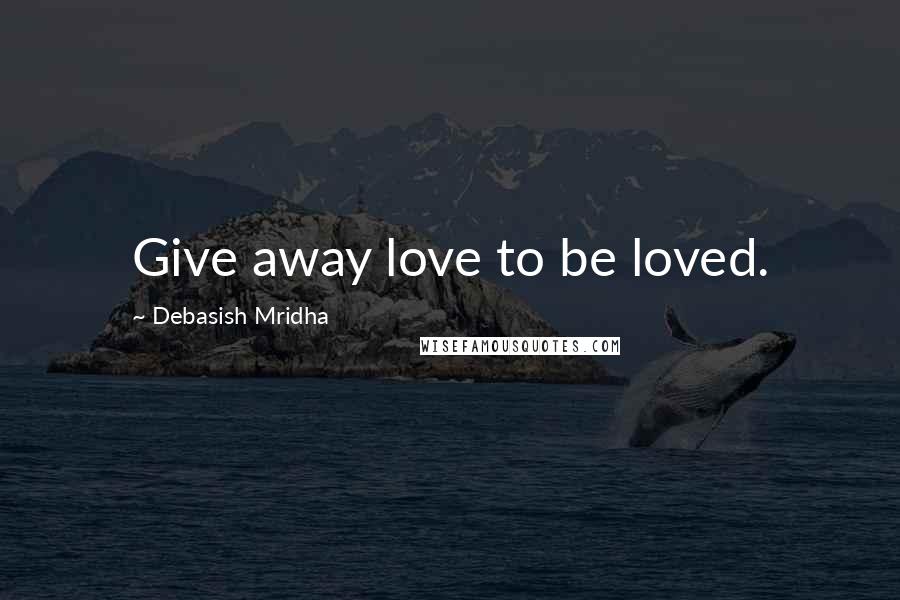 Debasish Mridha Quotes: Give away love to be loved.