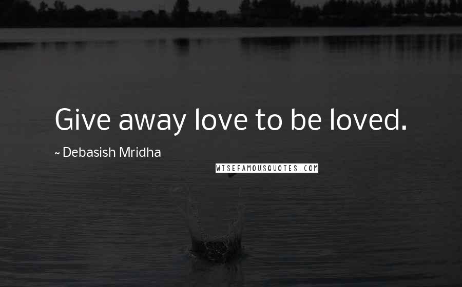 Debasish Mridha Quotes: Give away love to be loved.