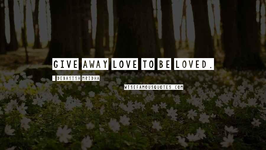 Debasish Mridha Quotes: Give away love to be loved.