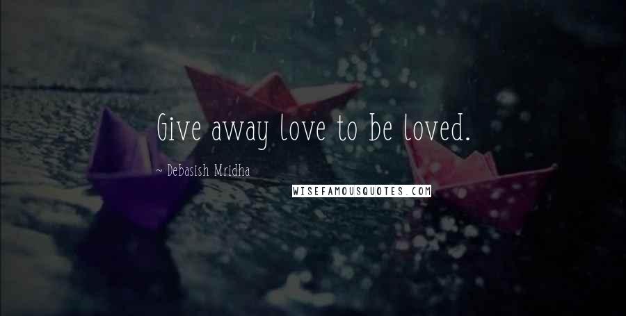 Debasish Mridha Quotes: Give away love to be loved.