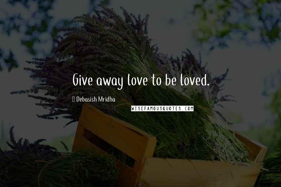 Debasish Mridha Quotes: Give away love to be loved.