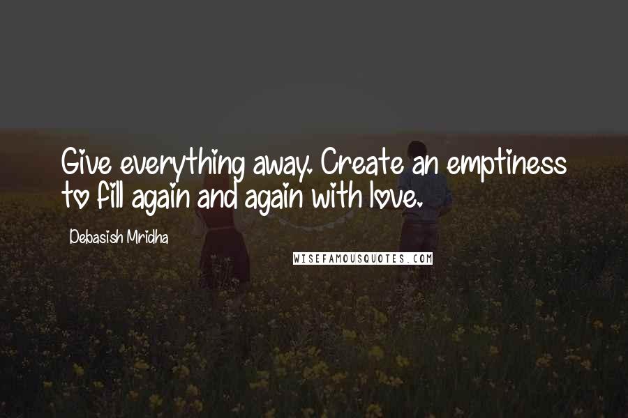 Debasish Mridha Quotes: Give everything away. Create an emptiness to fill again and again with love.