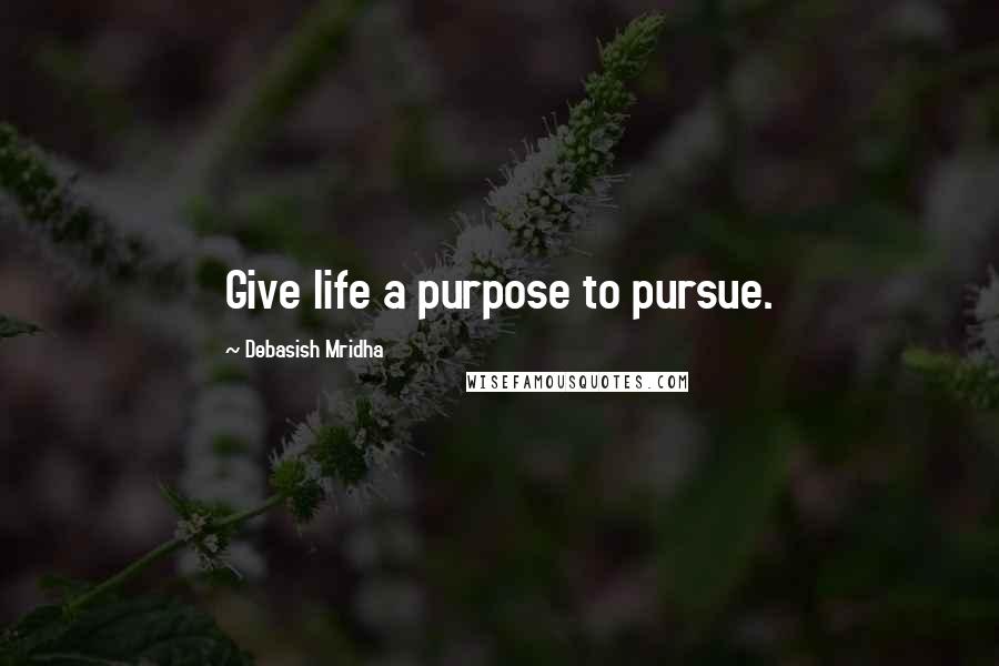 Debasish Mridha Quotes: Give life a purpose to pursue.