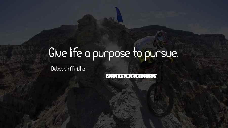 Debasish Mridha Quotes: Give life a purpose to pursue.