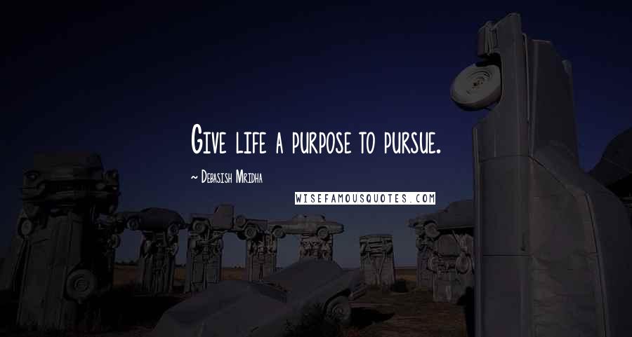 Debasish Mridha Quotes: Give life a purpose to pursue.