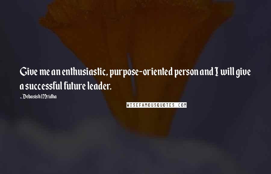 Debasish Mridha Quotes: Give me an enthusiastic, purpose-oriented person and I will give a successful future leader.