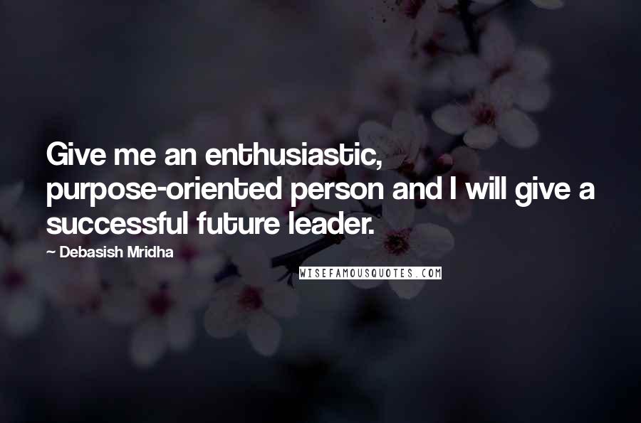 Debasish Mridha Quotes: Give me an enthusiastic, purpose-oriented person and I will give a successful future leader.