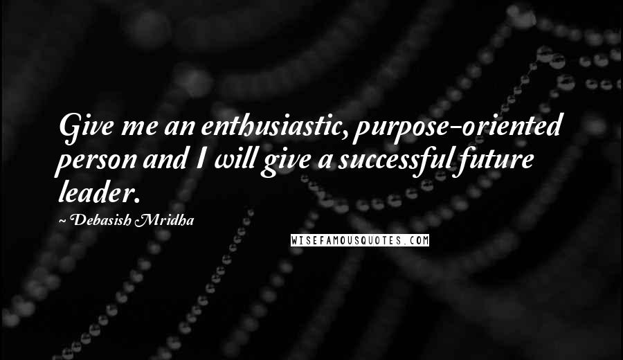 Debasish Mridha Quotes: Give me an enthusiastic, purpose-oriented person and I will give a successful future leader.