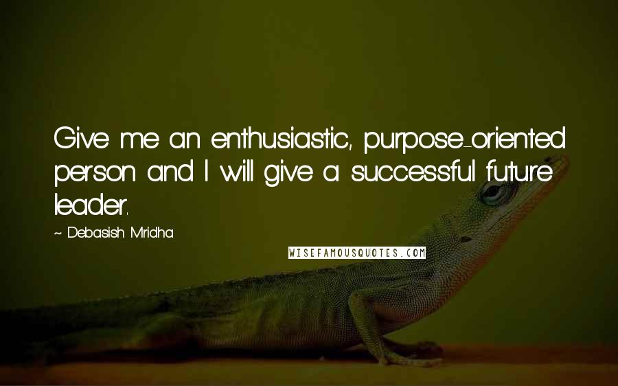 Debasish Mridha Quotes: Give me an enthusiastic, purpose-oriented person and I will give a successful future leader.