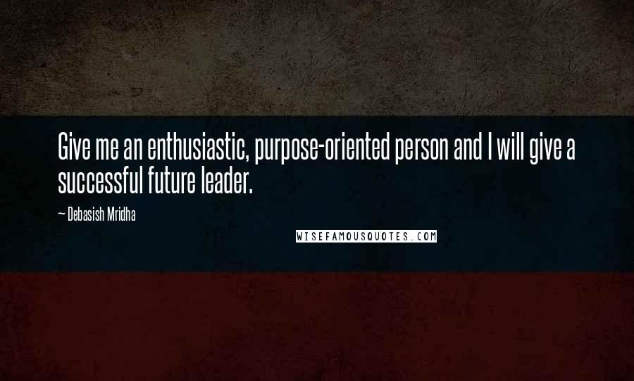 Debasish Mridha Quotes: Give me an enthusiastic, purpose-oriented person and I will give a successful future leader.