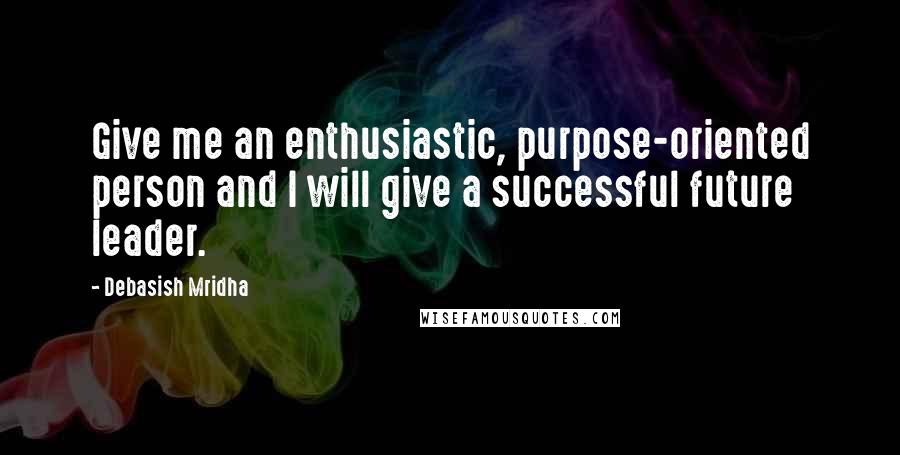 Debasish Mridha Quotes: Give me an enthusiastic, purpose-oriented person and I will give a successful future leader.