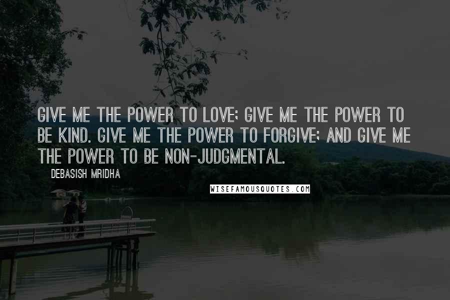 Debasish Mridha Quotes: Give me the power to love; give me the power to be kind. Give me the power to forgive; and give me the power to be non-judgmental.